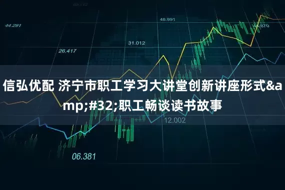 信弘优配 济宁市职工学习大讲堂创新讲座形式&#32;职工畅谈读书故事