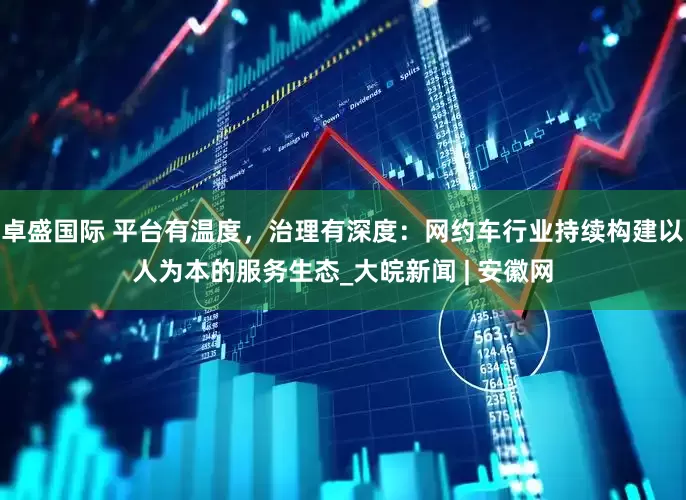 卓盛国际 平台有温度，治理有深度：网约车行业持续构建以人为本的服务生态_大皖新闻 | 安徽网