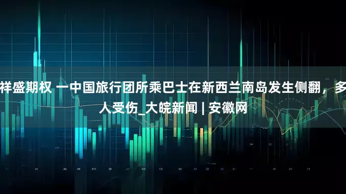 祥盛期权 一中国旅行团所乘巴士在新西兰南岛发生侧翻，多人受伤_大皖新闻 | 安徽网