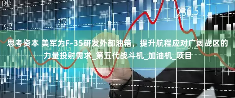 思考资本 美军为F-35研发外部油箱，提升航程应对广阔战区的力量投射需求_第五代战斗机_加油机_项目