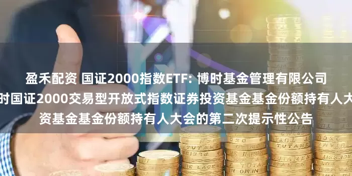 盈禾配资 国证2000指数ETF: 博时基金管理有限公司关于以通讯方式召开博时国证2000交易型开放式指数证券投资基金基金份额持有人大会的第二次提示性公告