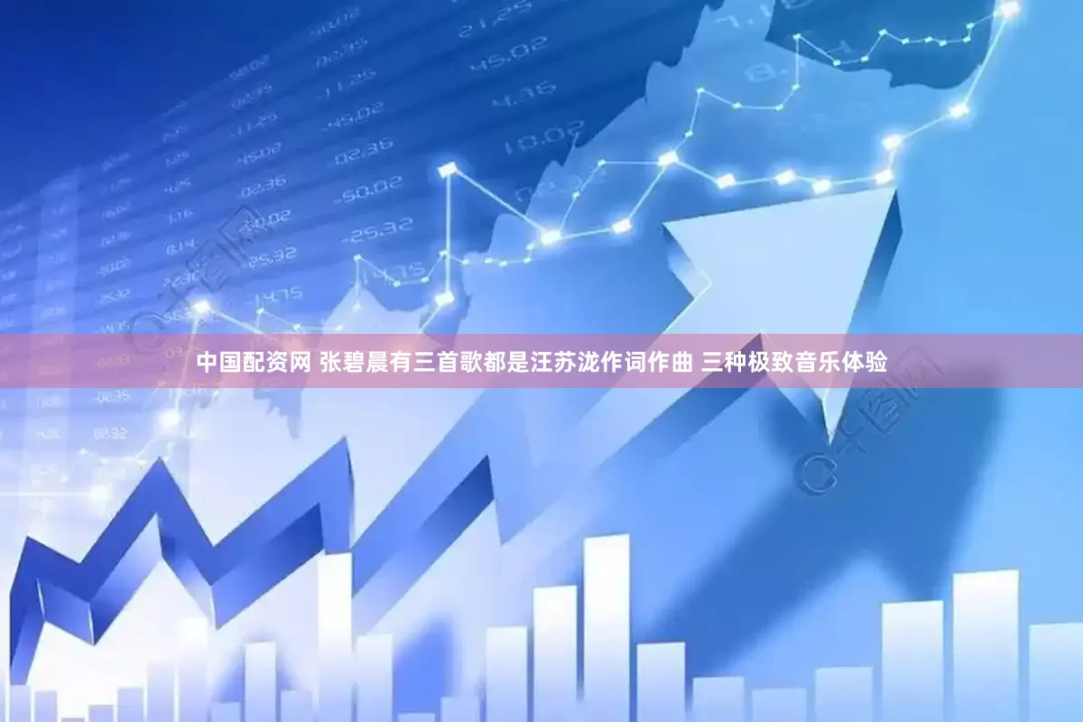 中国配资网 张碧晨有三首歌都是汪苏泷作词作曲 三种极致音乐体验