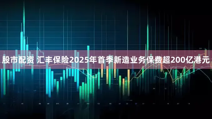股市配资 汇丰保险2025年首季新造业务保费超200亿港元