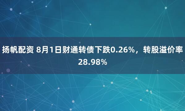 扬帆配资 8月1日财通转债下跌0.26%，转股溢价率28.98%