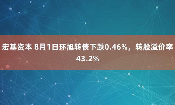 宏基资本 8月1日环旭转债下跌0.46%，转股溢价率43.2%