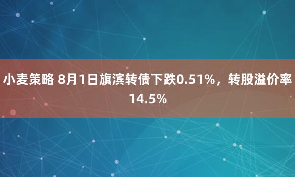 小麦策略 8月1日旗滨转债下跌0.51%，转股溢价率14.5%