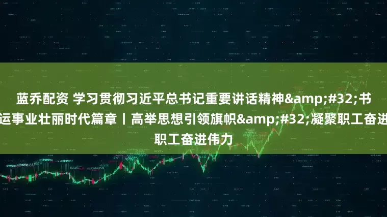 蓝乔配资 学习贯彻习近平总书记重要讲话精神&#32;书写工运事业壮丽时代篇章丨高举思想引领旗帜&#32;凝聚职工奋进伟力