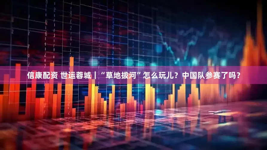信康配资 世运蓉城｜“草地拔河”怎么玩儿？中国队参赛了吗？