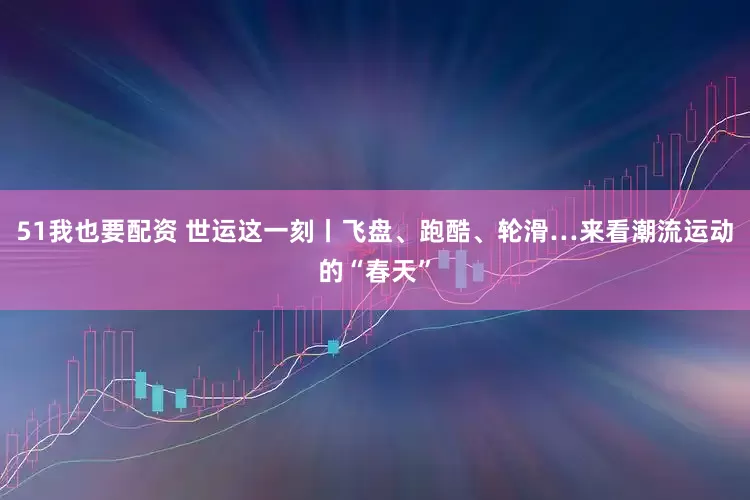 51我也要配资 世运这一刻丨飞盘、跑酷、轮滑…来看潮流运动的“春天”